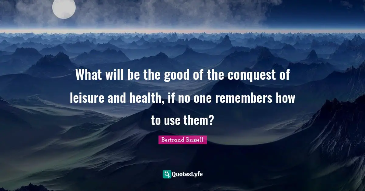 What will be the good of the conquest of leisure and health, if no one remembers how to use them?