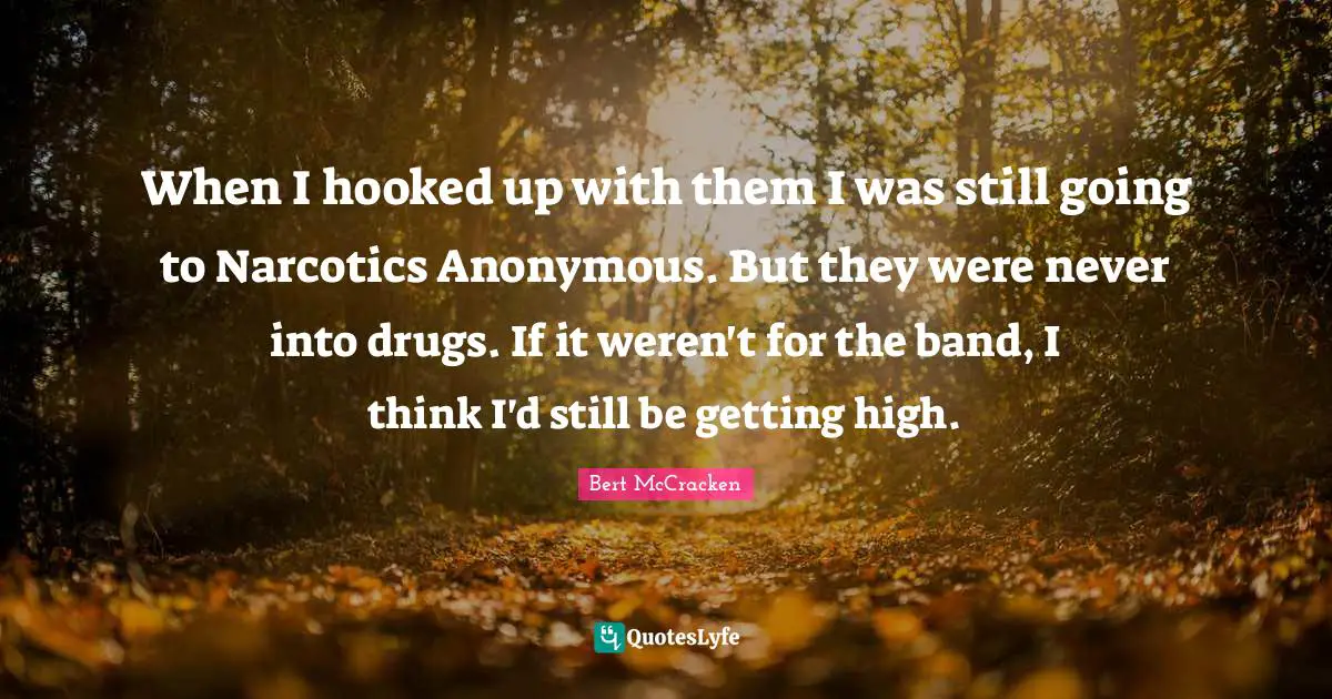 Narcotics Quotes: "When I hooked up with them I was still going to Narcotics Anonymous. But they were never into drugs. If it weren't for the band, I think I'd still be getting high."