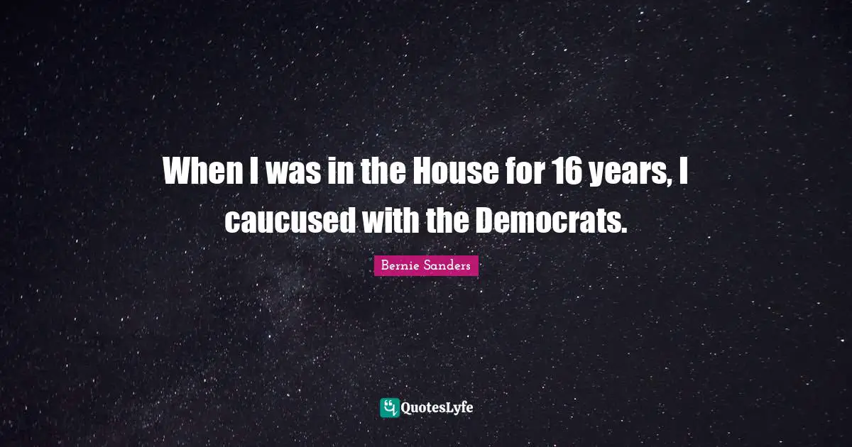 When I was in the House for 16 years, I caucused with the Democrats.