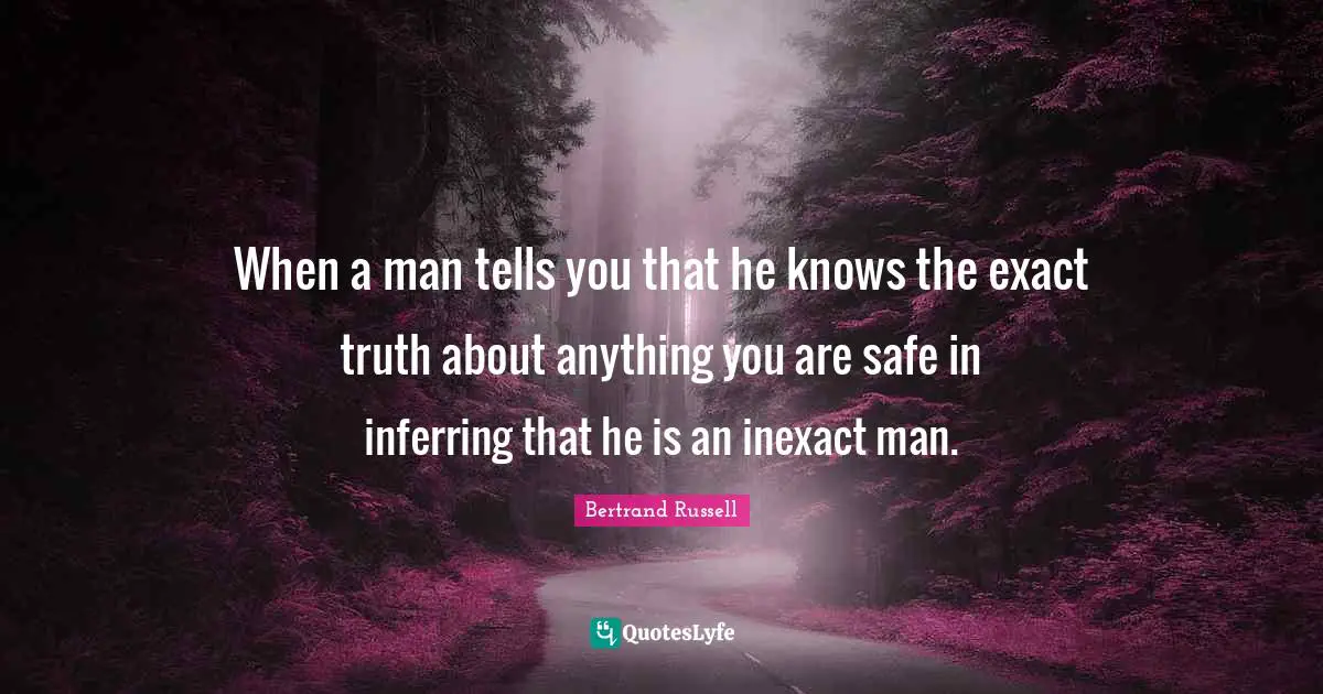Bertrand Russell Quotes: "When a man tells you that he knows the exact truth about anything you are safe in inferring that he is an inexact man."