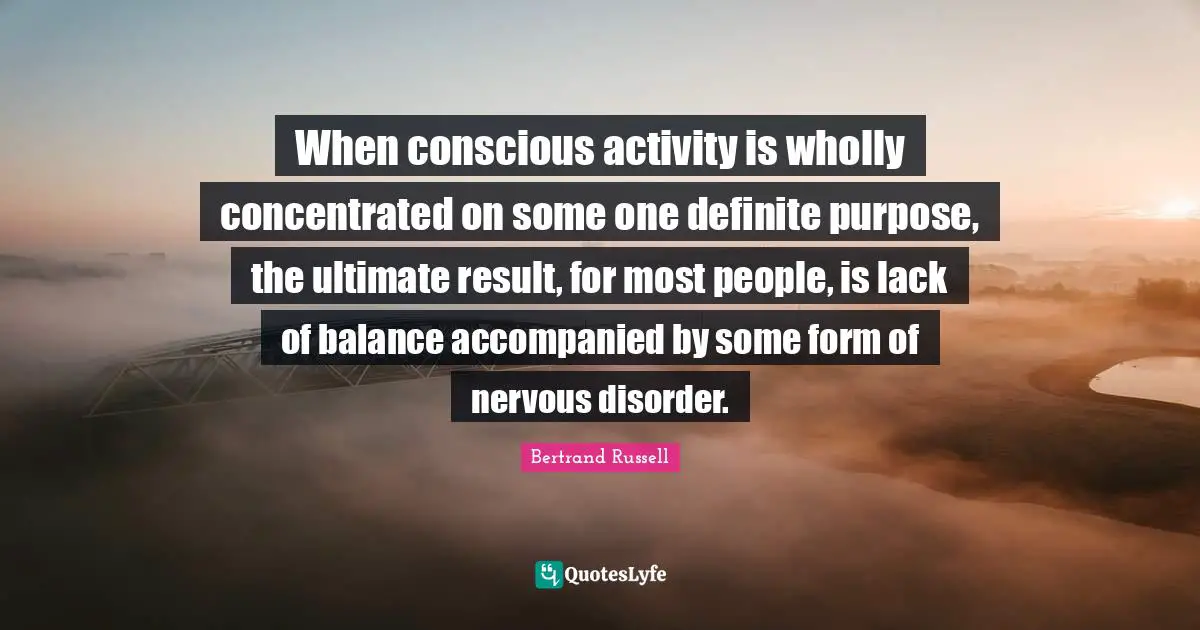 When conscious activity is wholly concentrated on some one definite purpose, the ultimate result, for most people, is lack of balance accompanied by some form of nervous disorder.