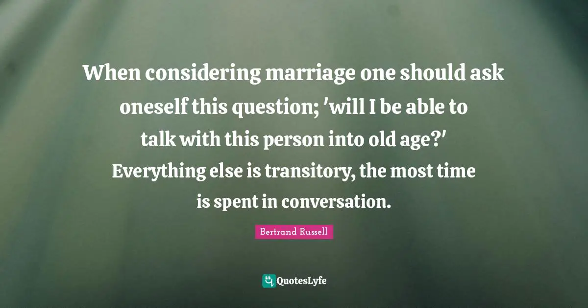 When considering marriage one should ask oneself this question; 'will I be able to talk with this person into old age?' Everything else is transitory, the most time is spent in conversation.