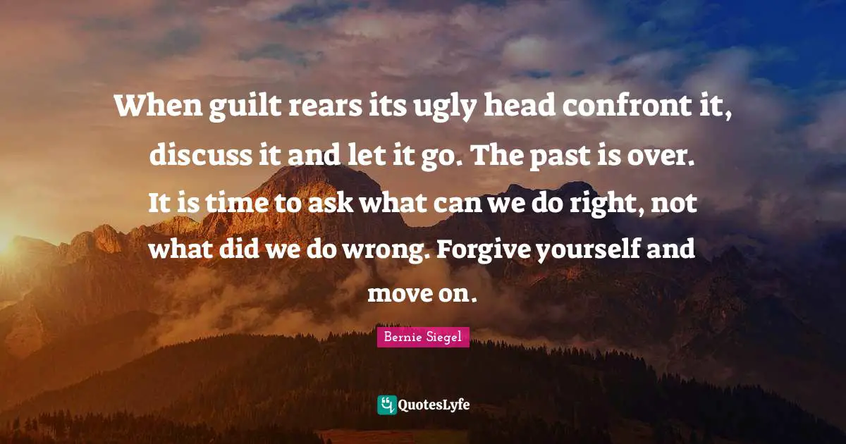 When guilt rears its ugly head confront it, discuss it and let it go. The past is over. It is time to ask what can we do right, not what did we do wrong. Forgive yourself and move on.