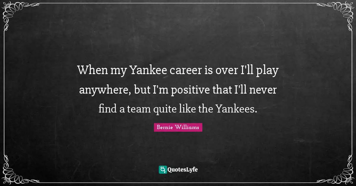 When my Yankee career is over I'll play anywhere, but I'm positive that I'll never find a team quite like the Yankees.
