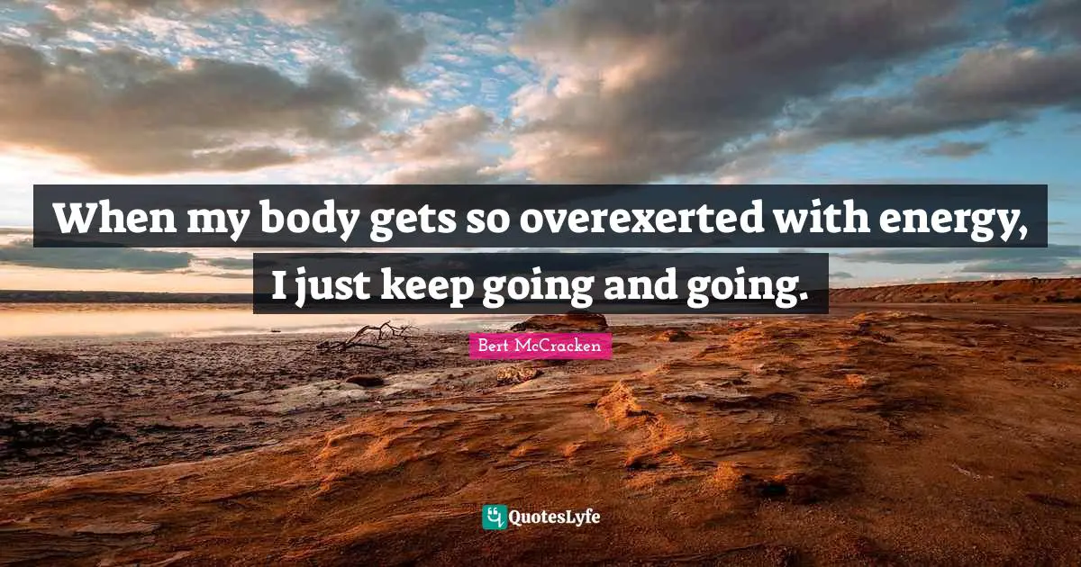 When my body gets so overexerted with energy, I just keep going and going.