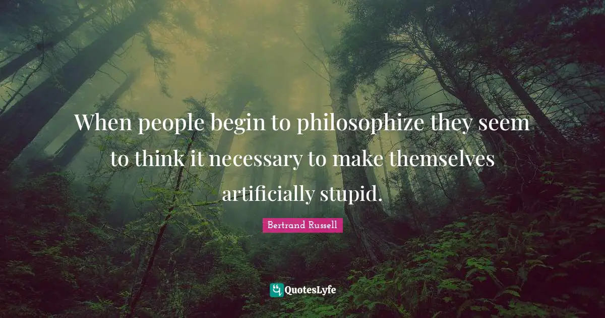 When people begin to philosophize they seem to think it necessary to make themselves artificially stupid.