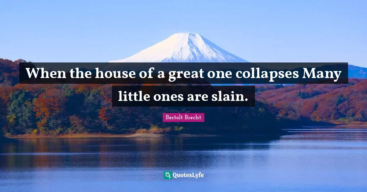 When the house of a great one collapses Many little ones are slain.