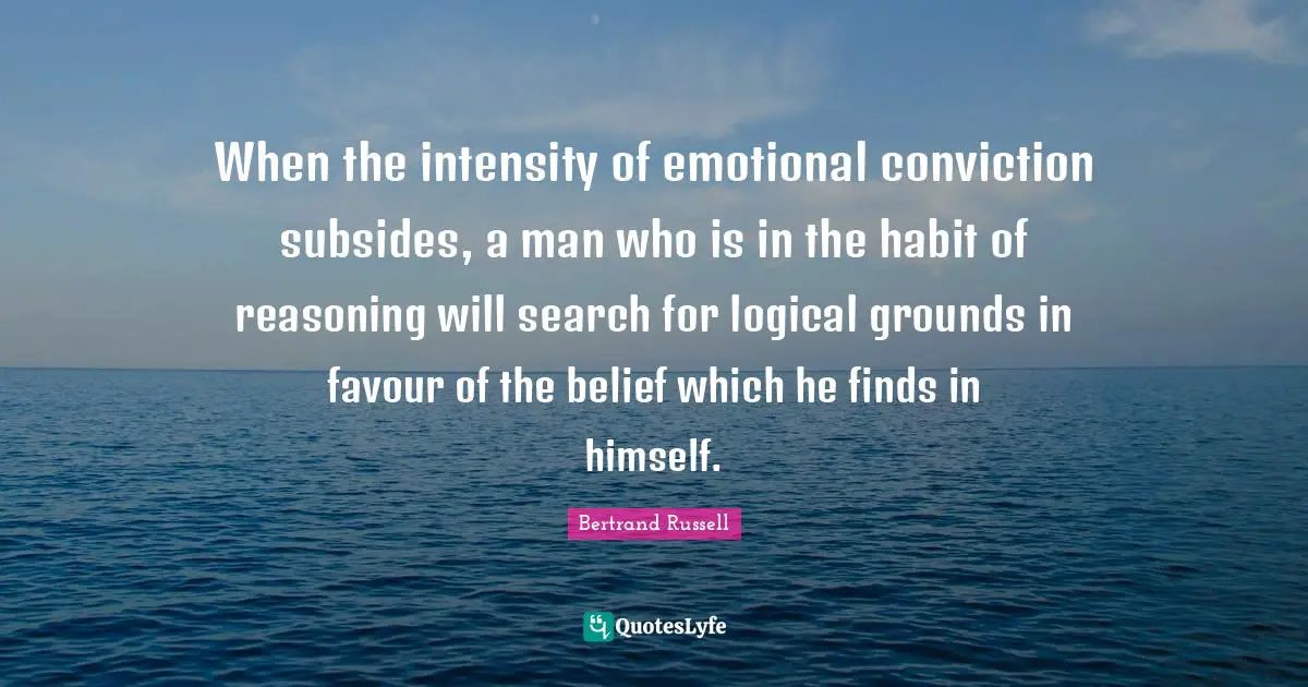 Favour Quotes: "When the intensity of emotional conviction subsides, a man who is in the habit of reasoning will search for logical grounds in favour of the belief which he finds in himself."