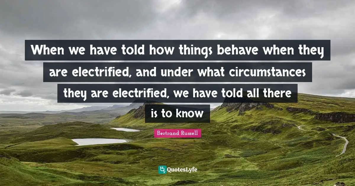 When we have told how things behave when they are electrified, and under what circumstances they are electrified, we have told all there is to know