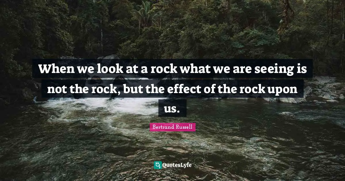 When we look at a rock what we are seeing is not the rock, but the effect of the rock upon us.