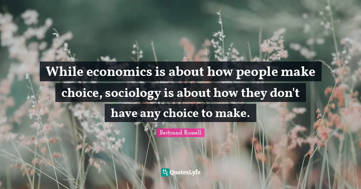 While economics is about how people make choice, sociology is about how they don't have any choice to make.