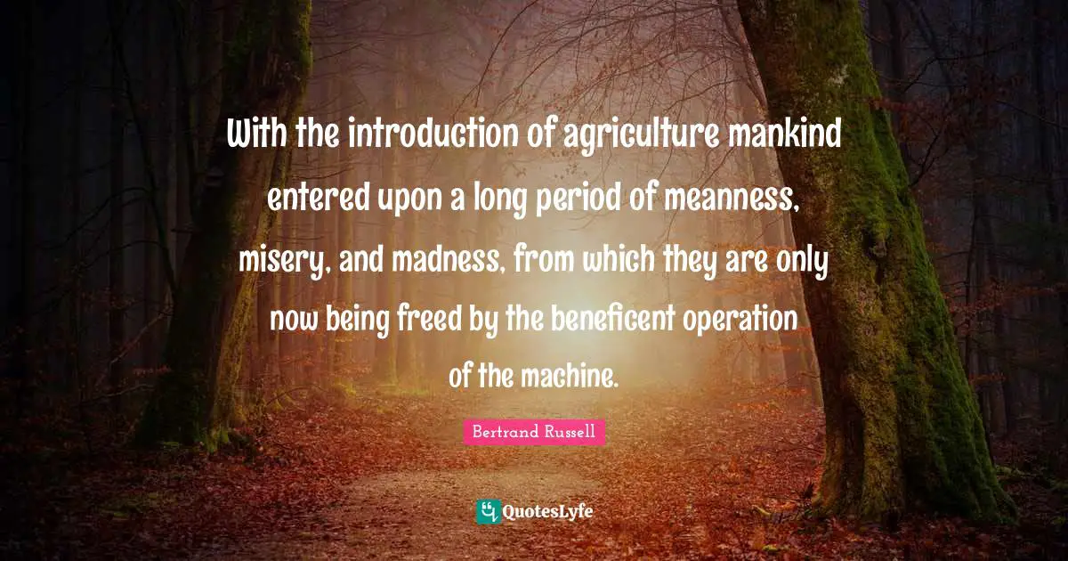 With the introduction of agriculture mankind entered upon a long period of meanness, misery, and madness, from which they are only now being freed by the beneficent operation of the machine.