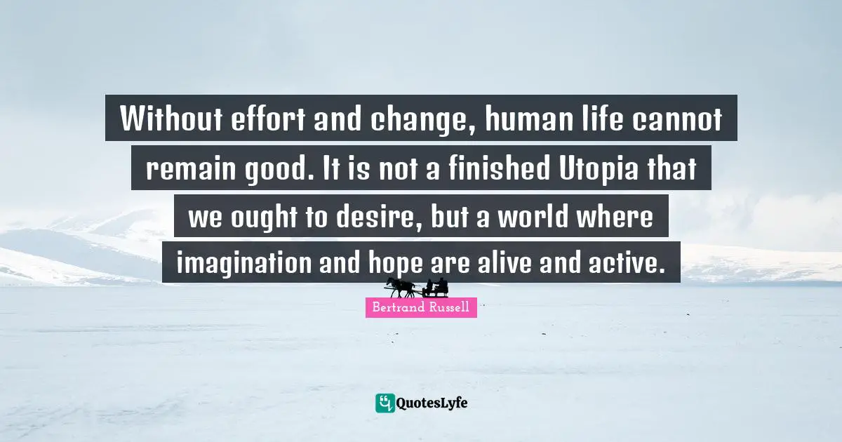 Without effort and change, human life cannot remain good. It is not a finished Utopia that we ought to desire, but a world where imagination and hope are alive and active.