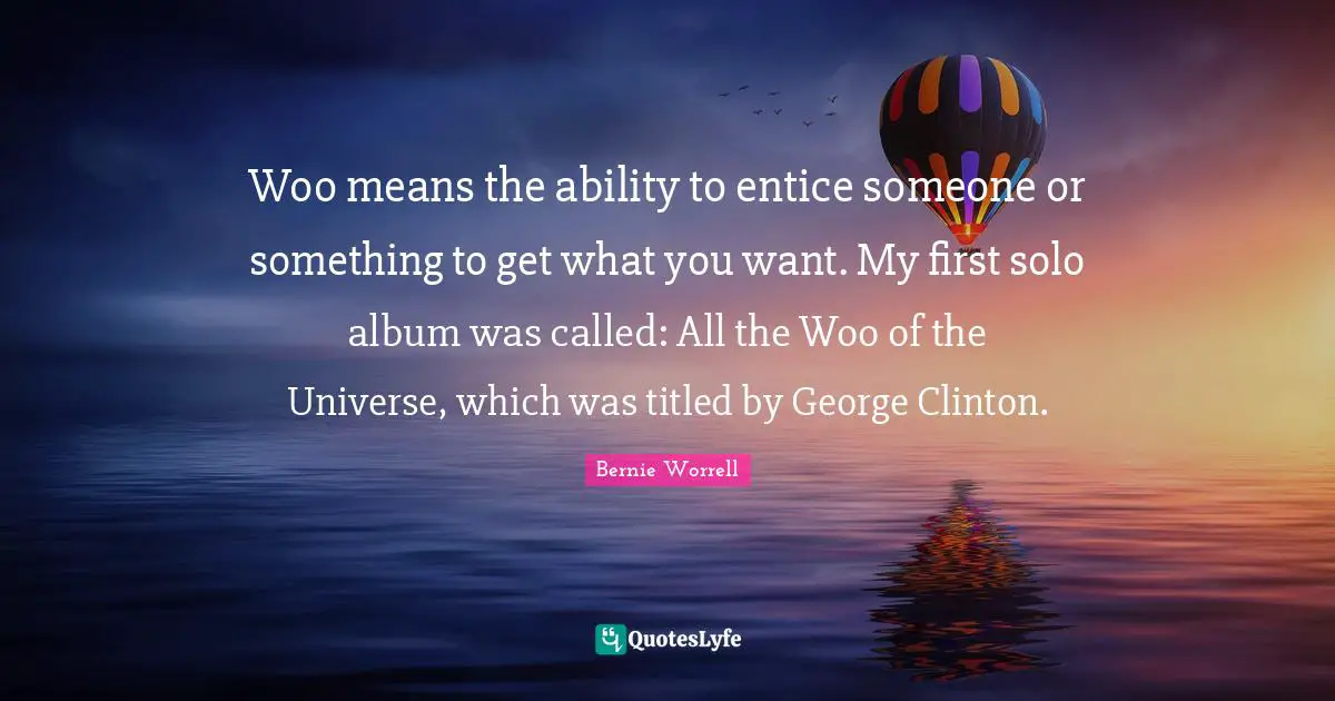 Woo means the ability to entice someone or something to get what you want. My first solo album was called: All the Woo of the Universe, which was titled by George Clinton.