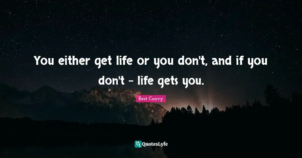 You either get life or you don't, and if you don't - life gets you.