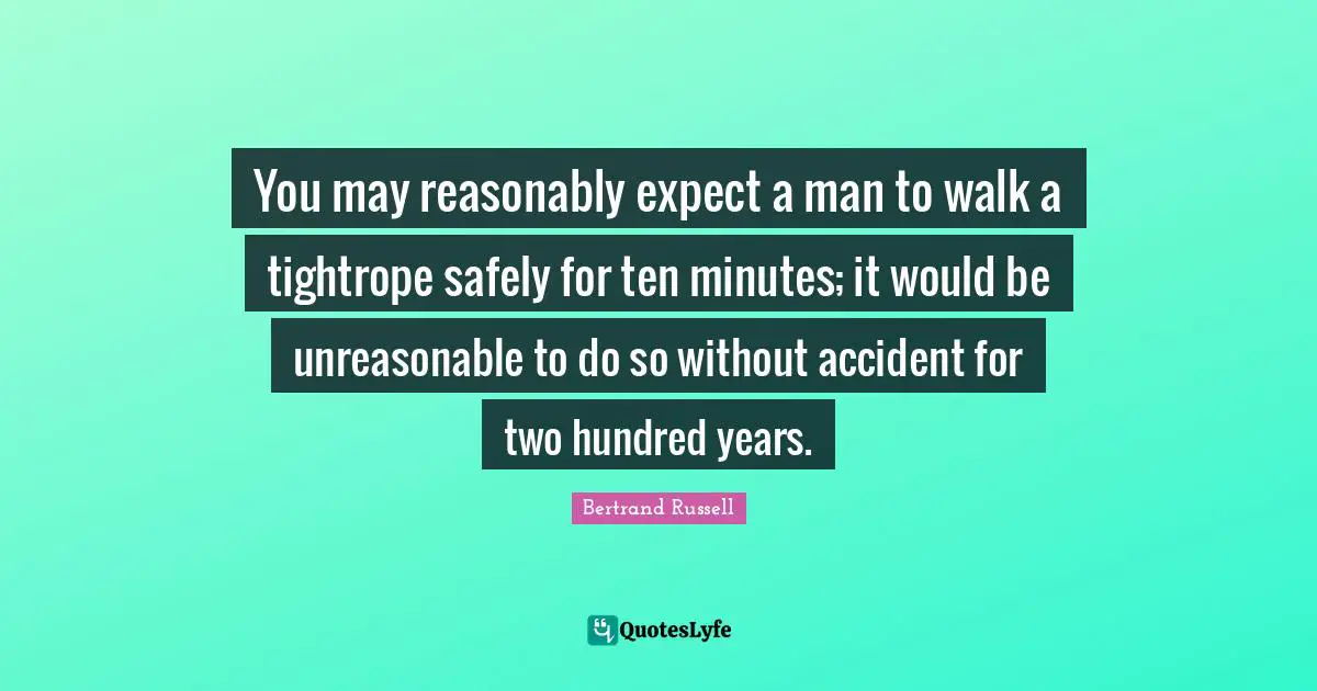 You may reasonably expect a man to walk a tightrope safely for ten minutes; it would be unreasonable to do so without accident for two hundred years.