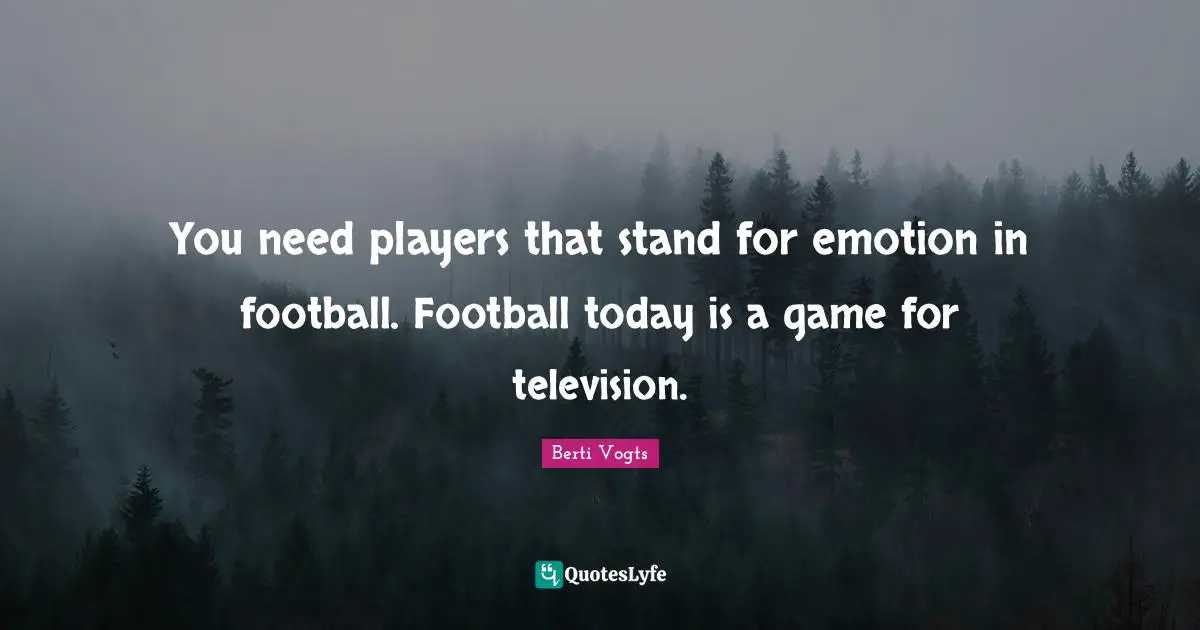 You need players that stand for emotion in football. Football today is a game for television.