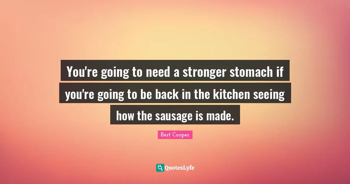 Sausage Quotes: "You're going to need a stronger stomach if you're going to be back in the kitchen seeing how the sausage is made."