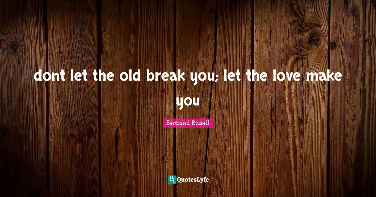 dont let the old break you; let the love make you