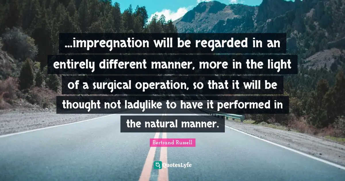 ...impregnation will be regarded in an entirely different manner, more in the light of a surgical operation, so that it will be thought not ladylike to have it performed in the natural manner.