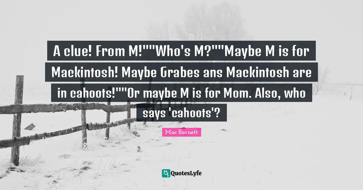 A clue! From M!""Who's M?""Maybe M is for Mackintosh! Maybe Grabes ans Mackintosh are in cahoots!""Or maybe M is for Mom. Also, who says 'cahoots'?