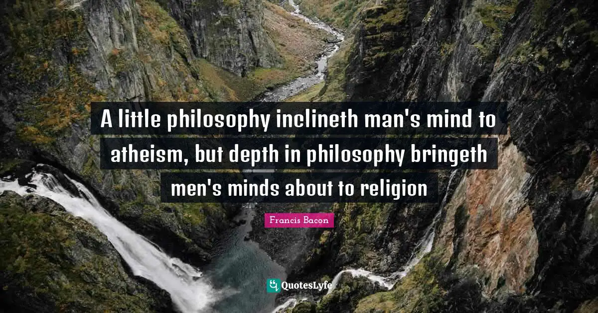 A little philosophy inclineth man's mind to atheism, but depth in philosophy bringeth men's minds about to religion