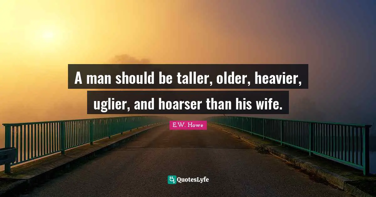 A man should be taller, older, heavier, uglier, and hoarser than his wife.