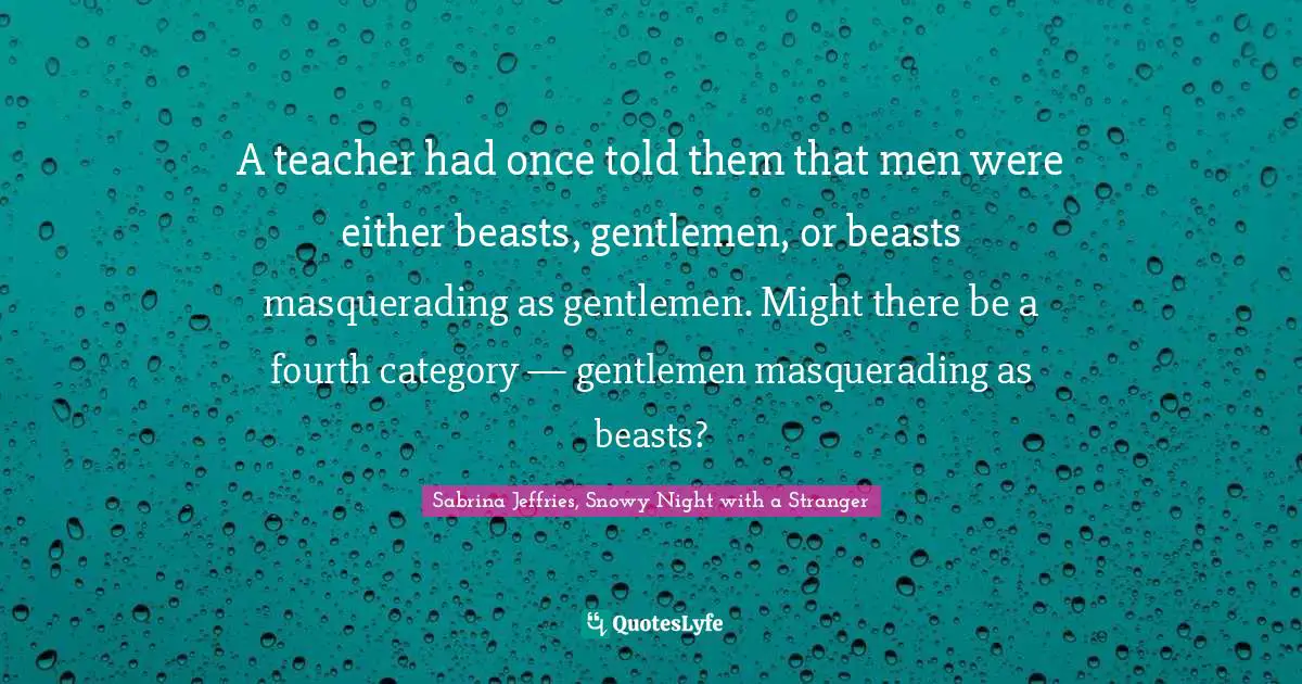 A teacher had once told them that men were either beasts, gentlemen, or beasts masquerading as gentlemen. Might there be a fourth category — gentlemen masquerading as beasts?