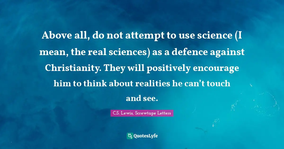Above all, do not attempt to use science (I mean, the real sciences) as a defence against Christianity. They will positively encourage him to think about realities he can’t touch and see.