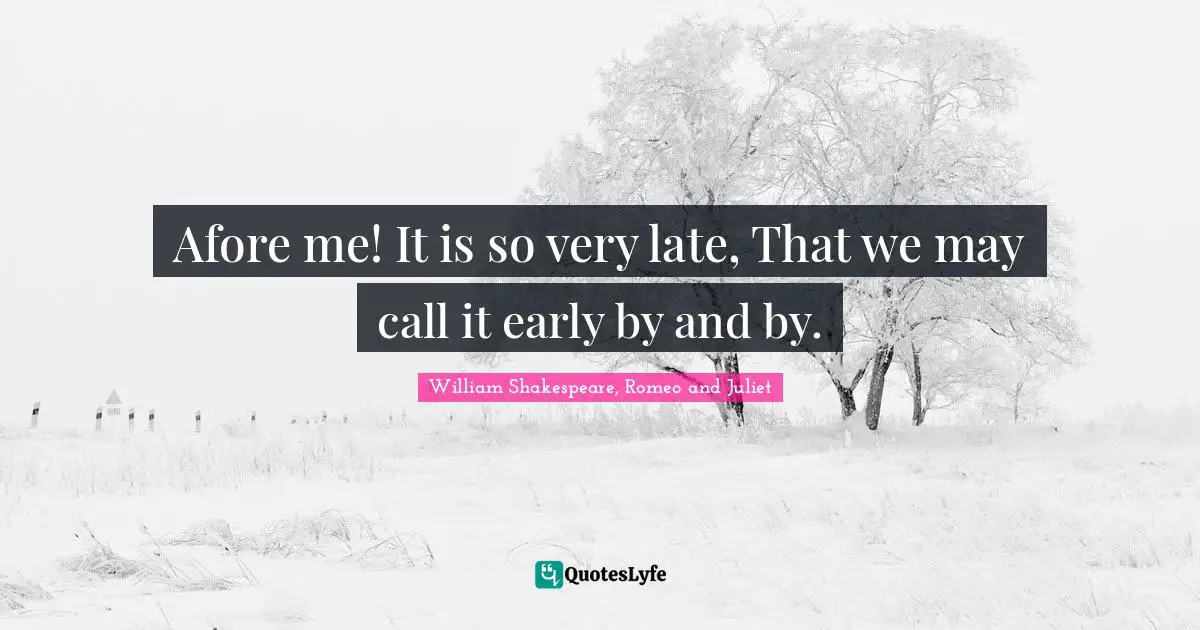 William Shakespeare, Romeo and Juliet Quotes: Afore me! It is so very late, That we may call it early by and by.