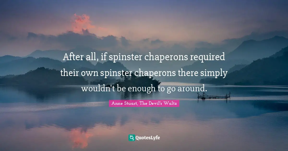 After all, if spinster chaperons required their own spinster chaperons there simply wouldn't be enough to go around.