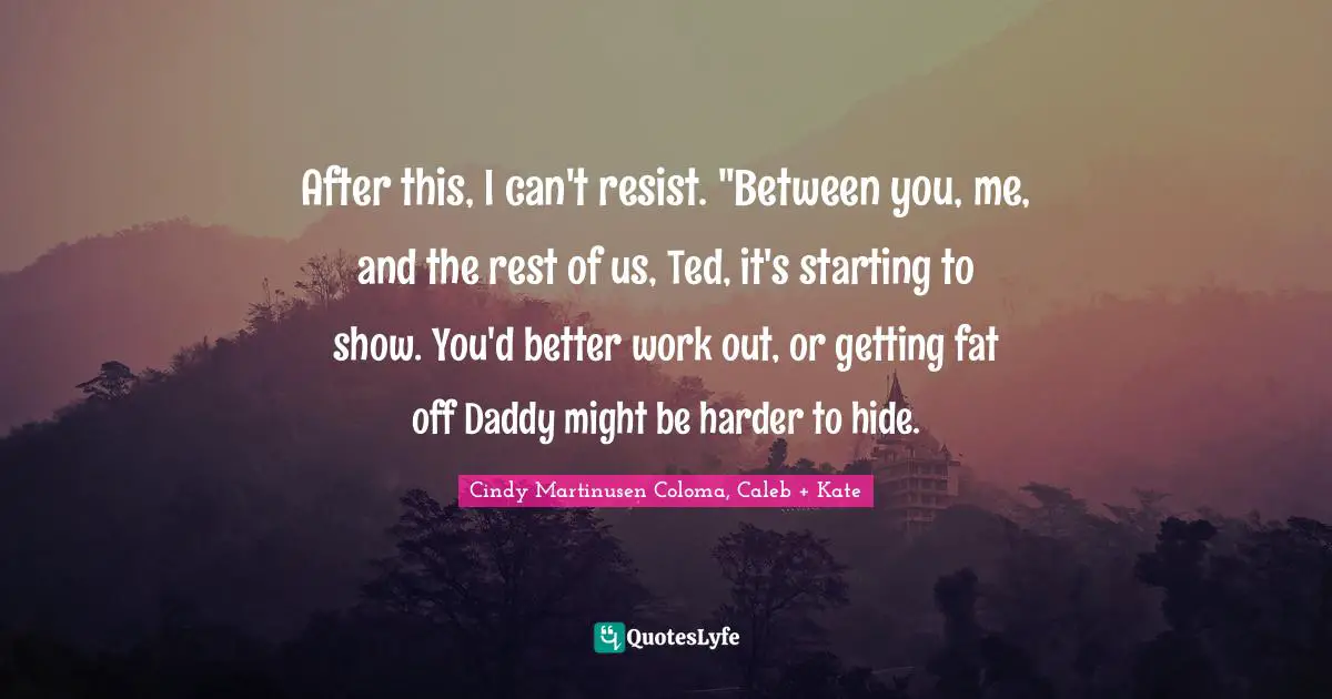 After this, I can't resist. "Between you, me, and the rest of us, Ted, it's starting to show. You'd better work out, or getting fat off Daddy might be harder to hide.