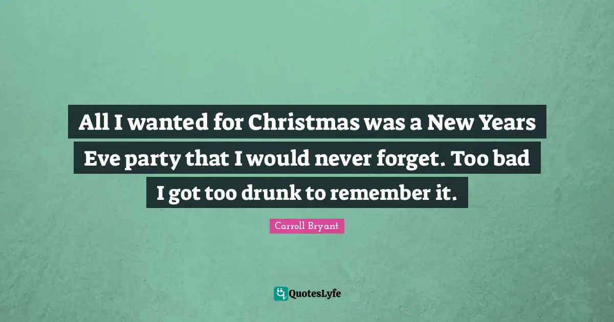 Carroll Bryant Quotes: "All I wanted for Christmas was a New Years Eve party that I would never forget. Too bad I got too drunk to remember it."