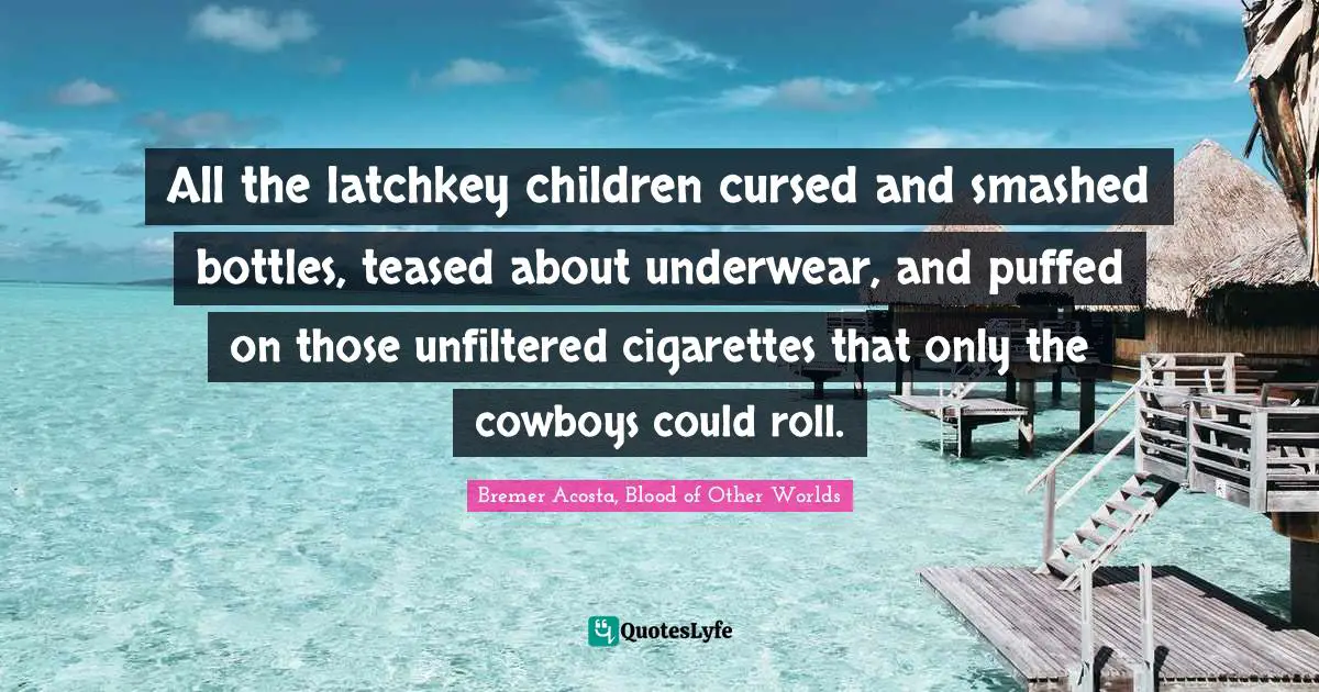 All the latchkey children cursed and smashed bottles, teased about underwear, and puffed on those unfiltered cigarettes that only the cowboys could roll.