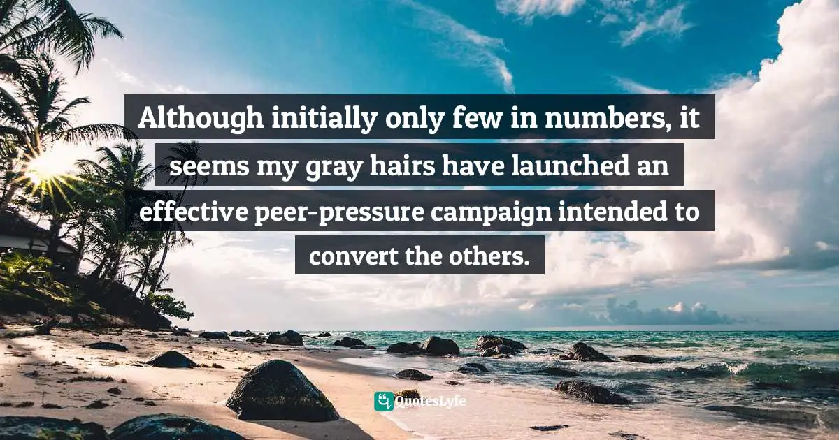 Although initially only few in numbers, it seems my gray hairs have launched an effective peer-pressure campaign intended to convert the others.