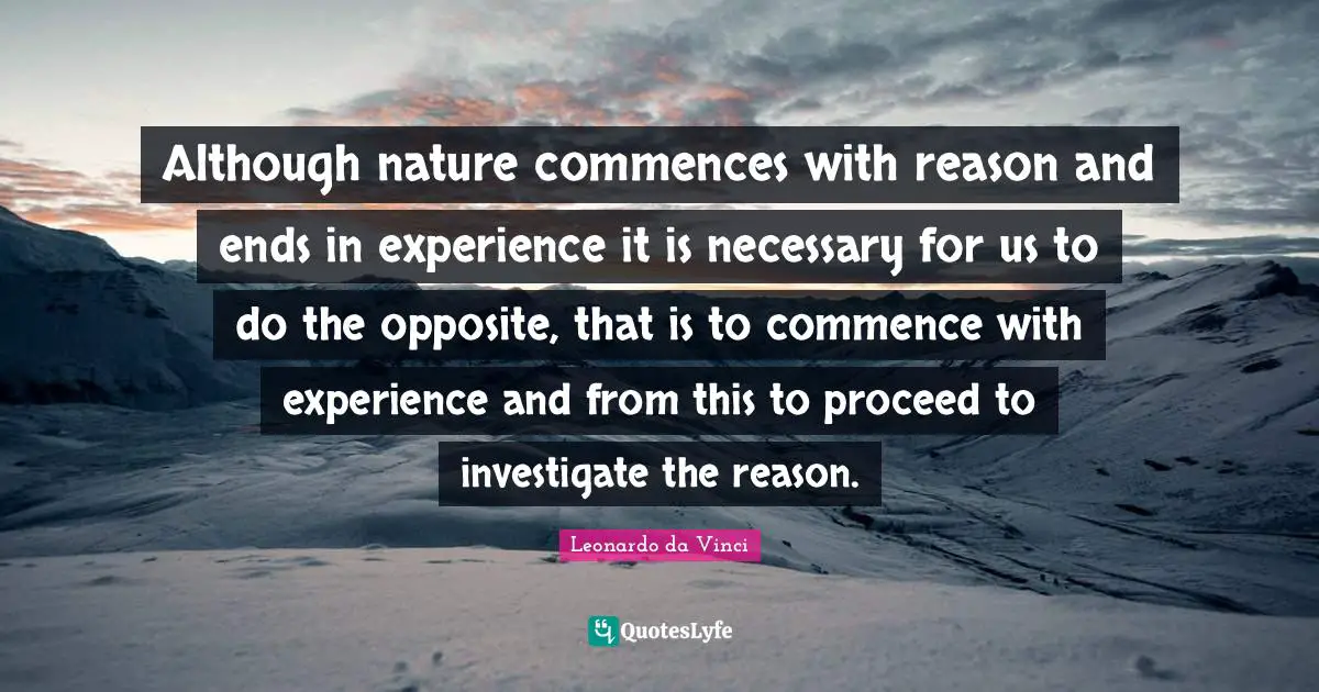 Although nature commences with reason and ends in experience it is necessary for us to do the opposite, that is to commence with experience and from this to proceed to investigate the reason.