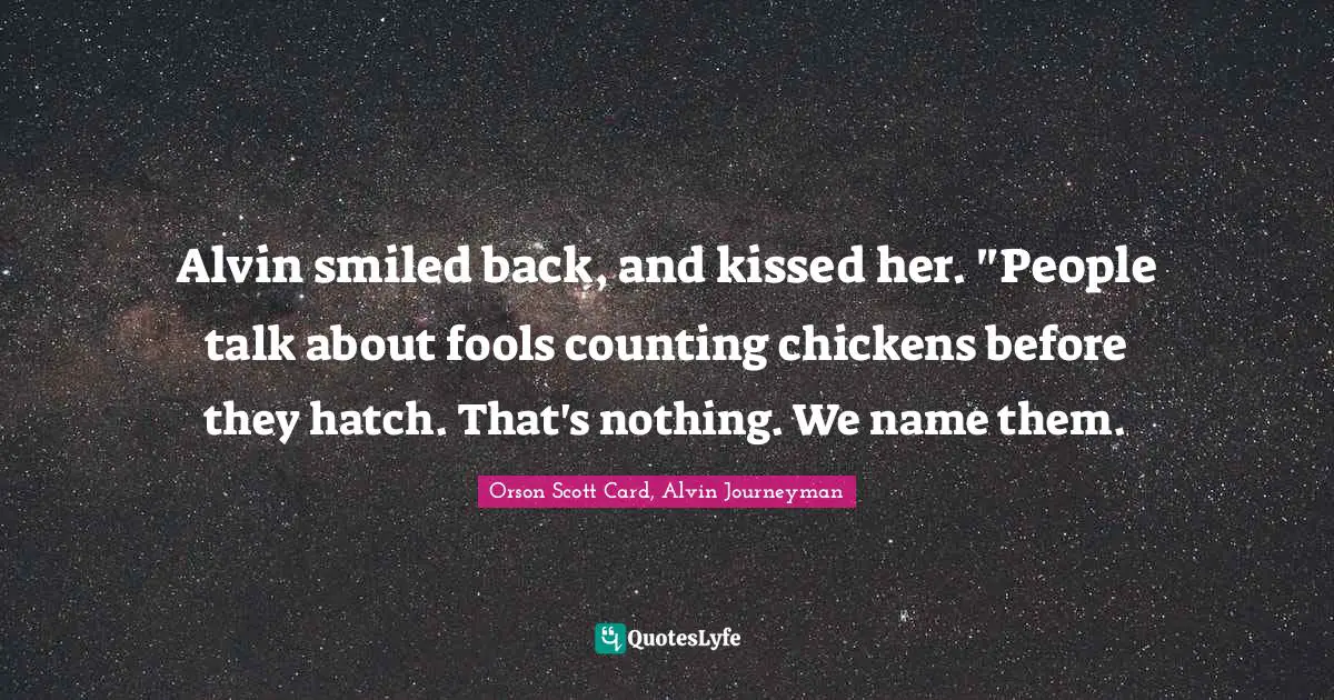 Alvin smiled back, and kissed her. "People talk about fools counting chickens before they hatch. That's nothing. We name them.