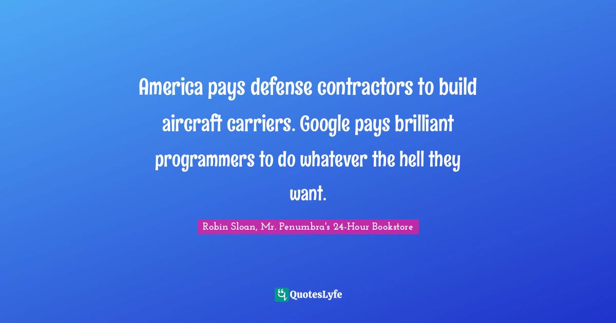 America pays defense contractors to build aircraft carriers. Google pays brilliant programmers to do whatever the hell they want.
