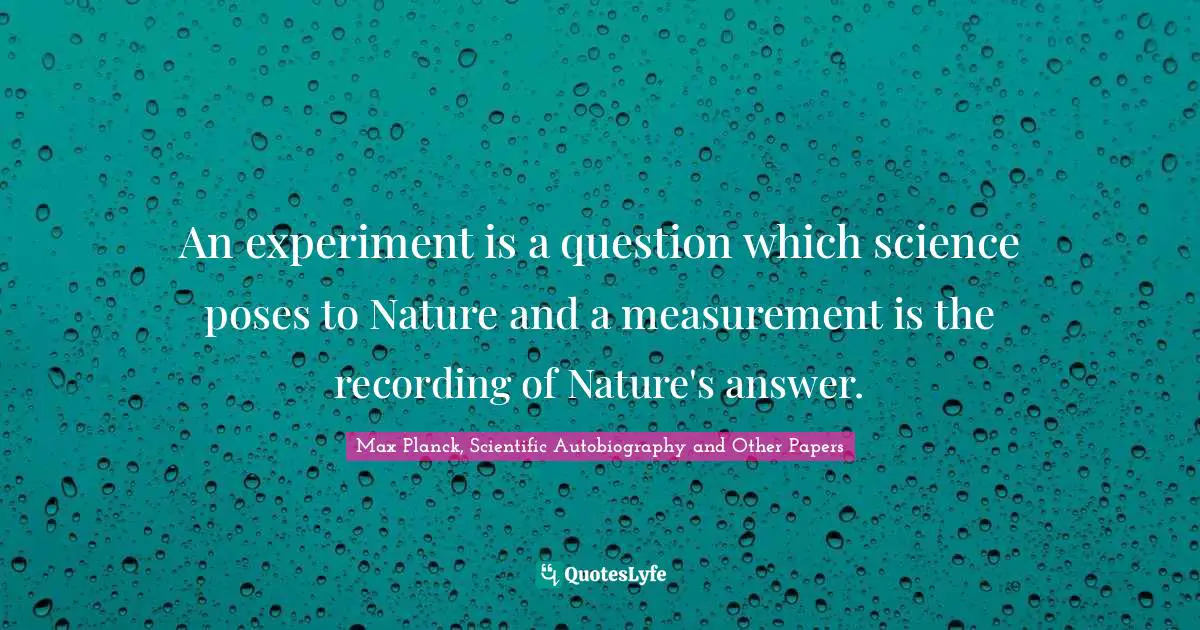 An experiment is a question which science poses to Nature and a measurement is the recording of Nature's answer.