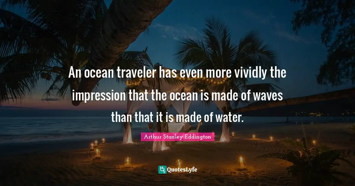 An ocean traveler has even more vividly the impression that the ocean is made of waves than that it is made of water.