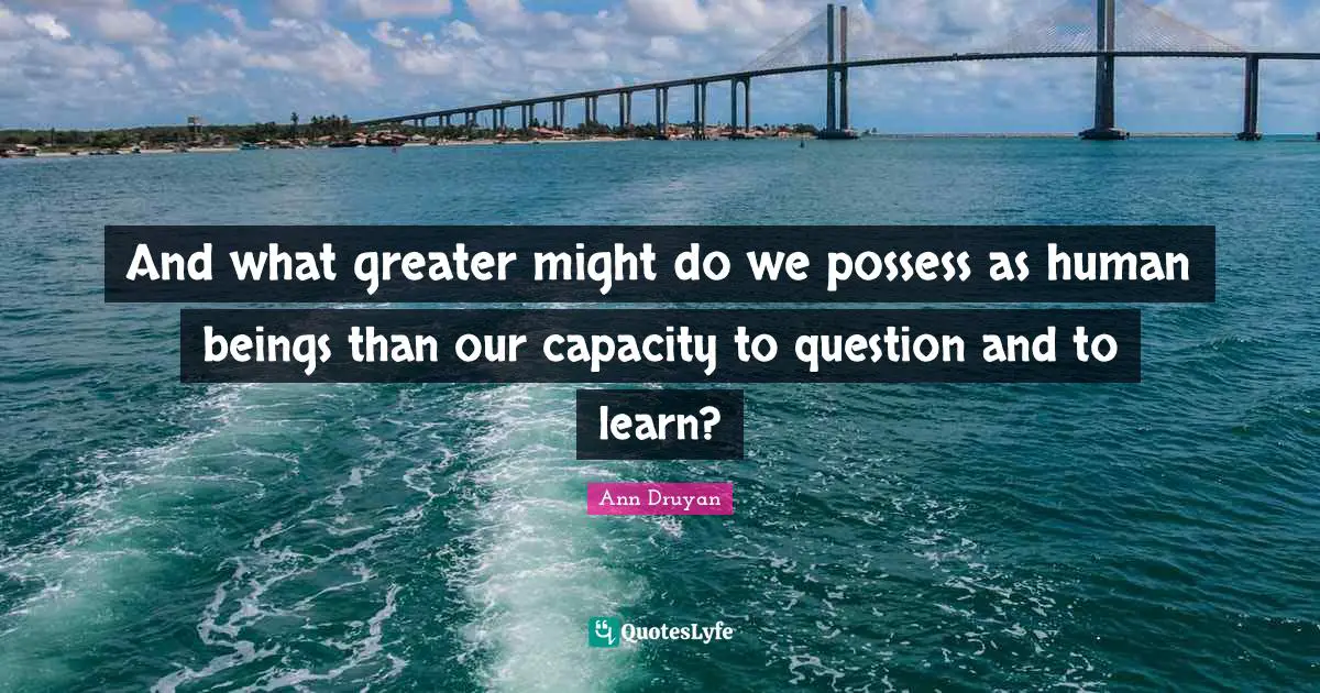Thought Provoking Quotes: "And what greater might do we possess as human beings than our capacity to question and to learn?"