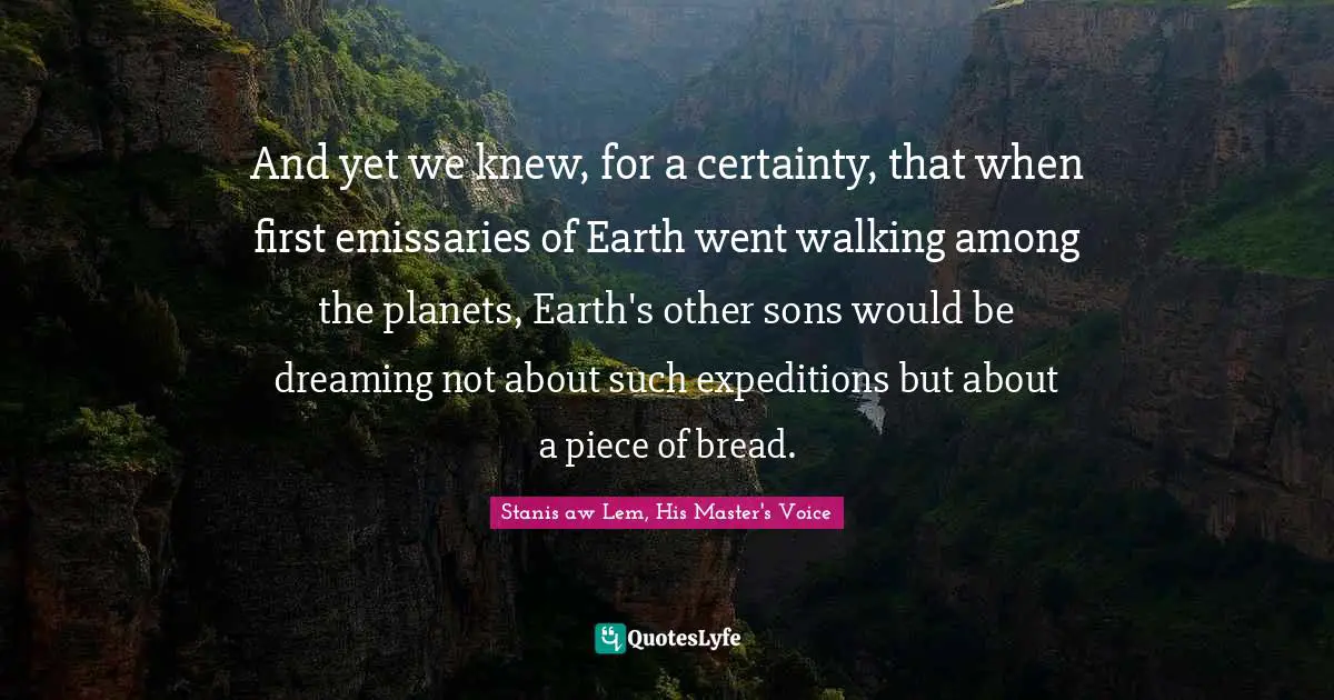 Master Quotes: "And yet we knew, for a certainty, that when first emissaries of Earth went walking among the planets, Earth's other sons would be dreaming not about such expeditions but about a piece of bread."