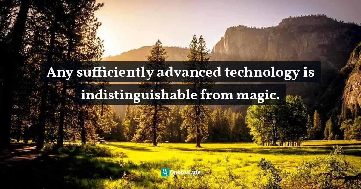 Any sufficiently advanced technology is indistinguishable from magic.