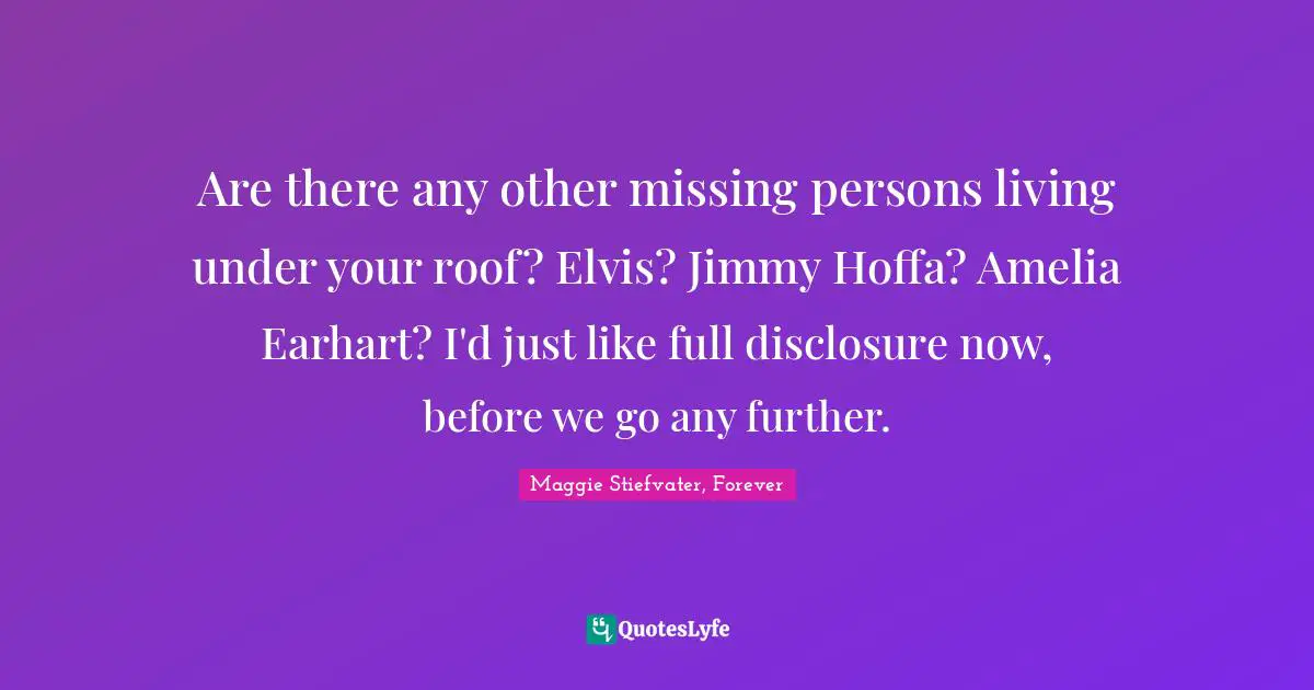 Are there any other missing persons living under your roof? Elvis? Jimmy Hoffa? Amelia Earhart? I'd just like full disclosure now, before we go any further.