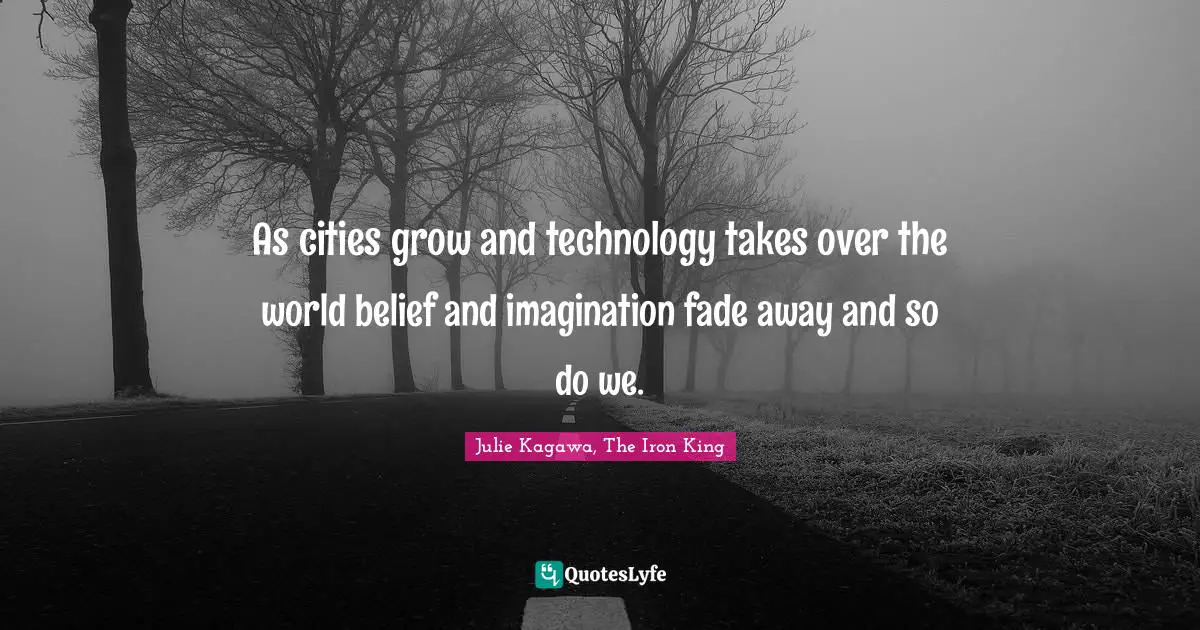As cities grow and technology takes over the world belief and imagination fade away and so do we.