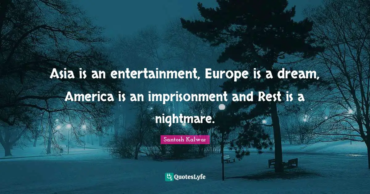 Asia is an entertainment, Europe is a dream, America is an imprisonment and Rest is a nightmare.