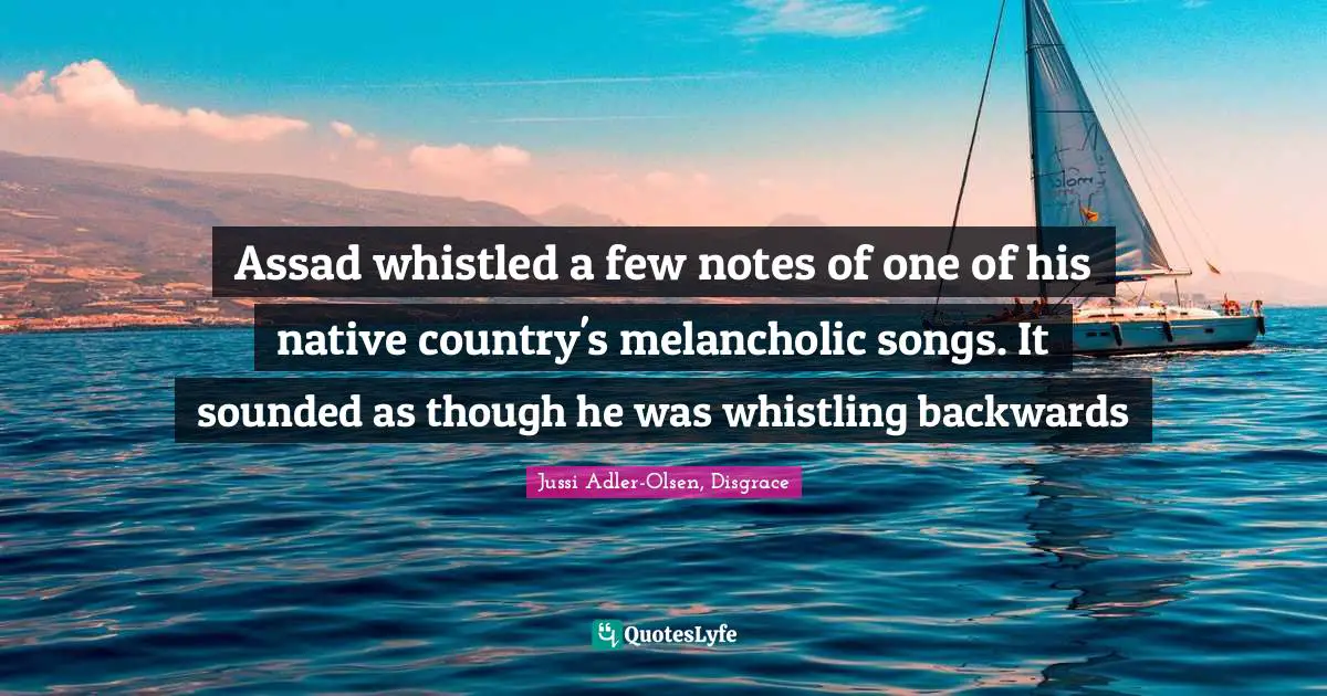 Assad whistled a few notes of one of his native country's melancholic songs. It sounded as though he was whistling backwards