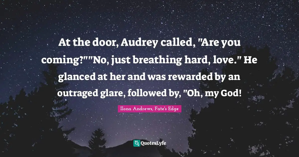 At the door, Audrey called, "Are you coming?""No, just breathing hard, love." He glanced at her and was rewarded by an outraged glare, followed by, "Oh, my God!