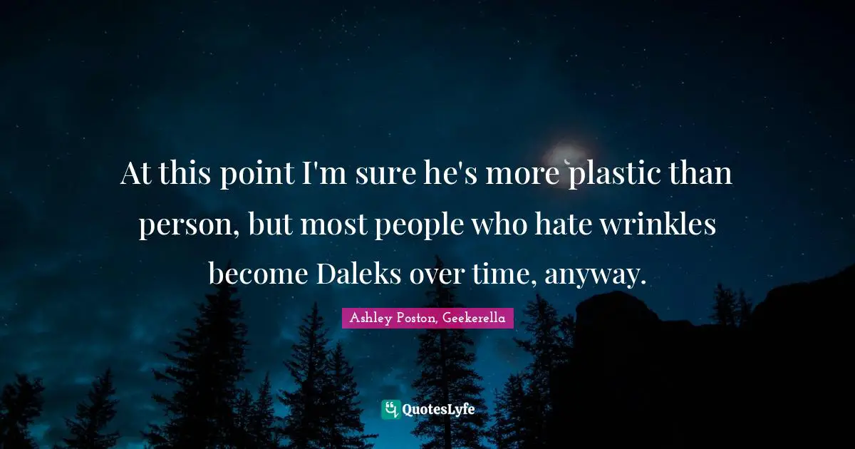 At this point I'm sure he's more plastic than person, but most people who hate wrinkles become Daleks over time, anyway.