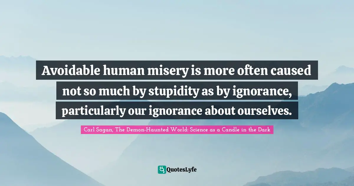 Avoidable human misery is more often caused not so much by stupidity as by ignorance, particularly our ignorance about ourselves.